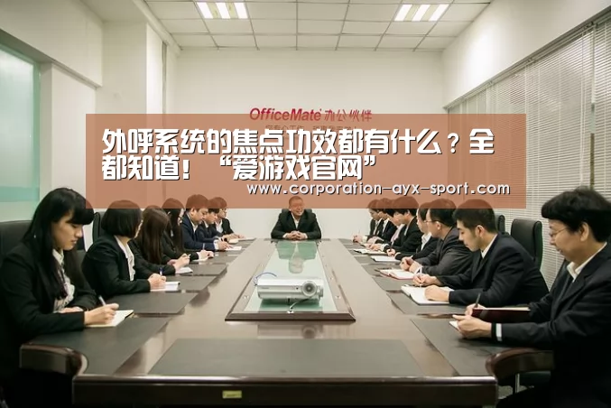 外呼系统的焦点功效都有什么?全都知道!“爱游戏官网”(图1) 爱游戏首页